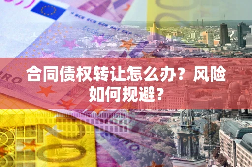 武汉合同债权转让怎么办？风险如何规避？