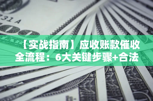 武汉【实战指南】应收账款催收全流程：6大关键步骤+合法回款技巧