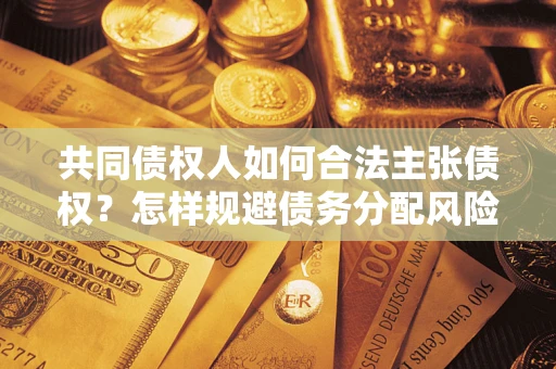 武汉共同债权人如何合法主张债权？怎样规避债务分配风险？