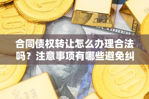 武汉合同债权转让怎么办理合法吗？注意事项有哪些避免纠纷？