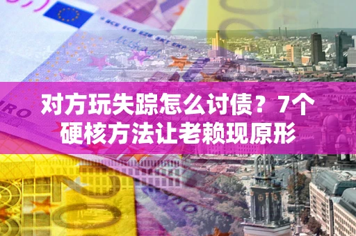 武汉对方玩失踪怎么讨债？7个硬核方法让老赖现原形