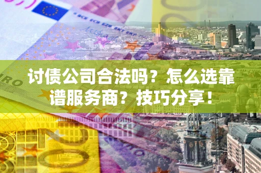 武汉讨债公司合法吗？怎么选靠谱服务商？技巧分享！