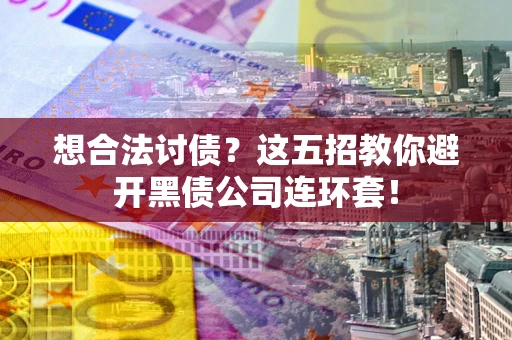 武汉想合法讨债？这五招教你避开黑债公司连环套！