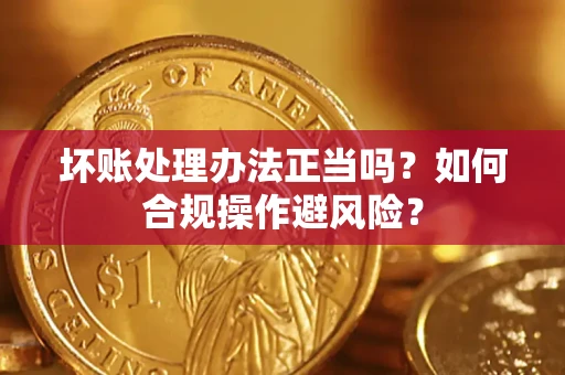 武汉坏账处理办法正当吗？如何合规操作避风险？