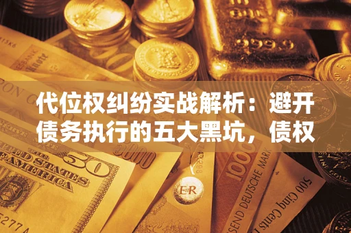 武汉代位权纠纷实战解析：避开债务执行的五大黑坑，债权人必看指南
