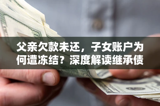 武汉父亲欠款未还，子女账户为何遭冻结？深度解读继承债务迷局