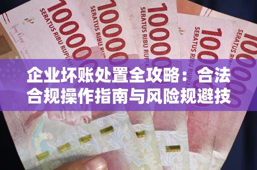 武汉企业坏账处置全攻略：合法合规操作指南与风险规避技巧解析
