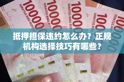 武汉抵押担保违约怎么办？正规机构选择技巧有哪些？