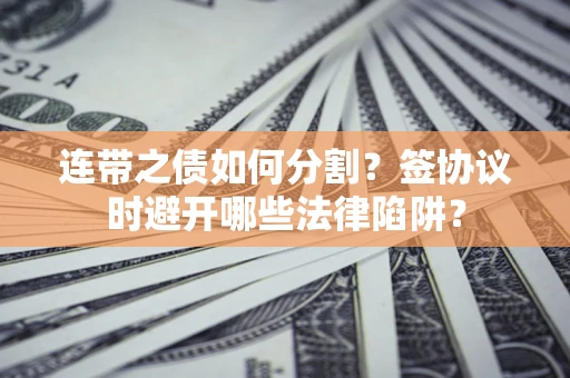 武汉连带之债如何分割？签协议时避开哪些法律陷阱？