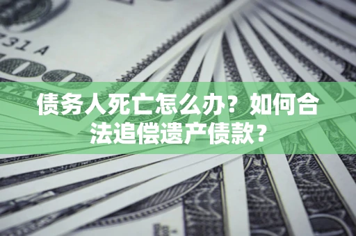 武汉债务人死亡怎么办？如何合法追偿遗产债款？