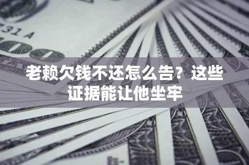 武汉老赖欠钱不还怎么告？这些证据能让他坐牢