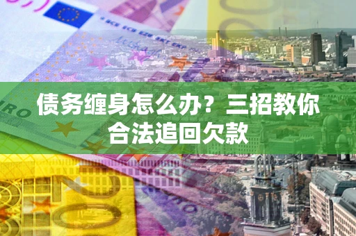 武汉债务缠身怎么办？三招教你合法追回欠款