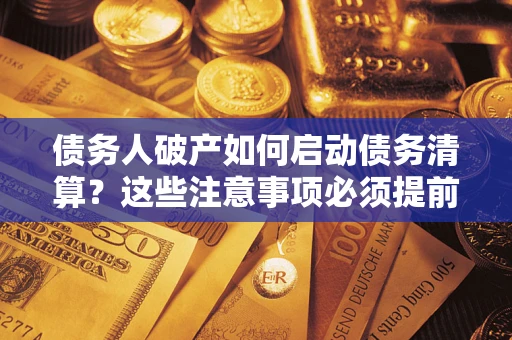 武汉债务人破产如何启动债务清算？这些注意事项必须提前知道