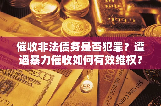 武汉催收非法债务是否犯罪?遭遇暴力催收如何有效维权? 武汉催收非法债务是否犯罪?遭遇暴力催收如何有效维权?