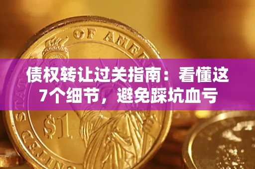 武汉债权转让过关指南：看懂这7个细节，避免踩坑血亏