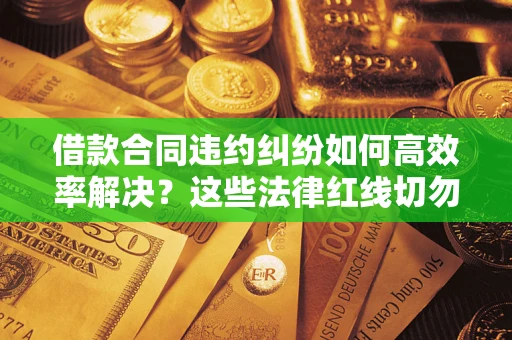 武汉借款合同违约纠纷如何高效率解决？这些法律红线切勿触碰