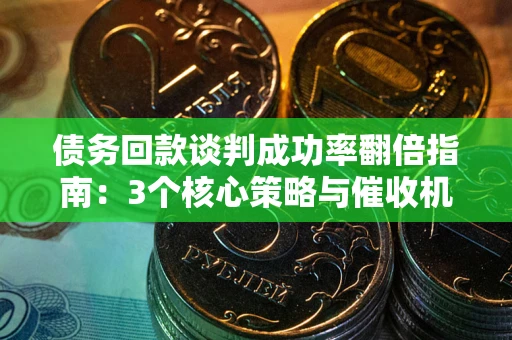 武汉债务回款谈判成功率翻倍指南：3个核心策略与催收机构避坑法则