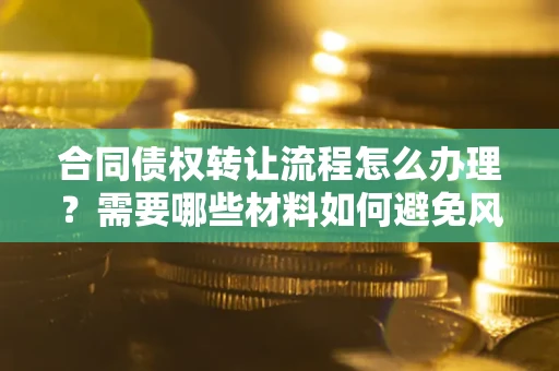 武汉合同债权转让流程怎么办理？需要哪些材料如何避免风险？