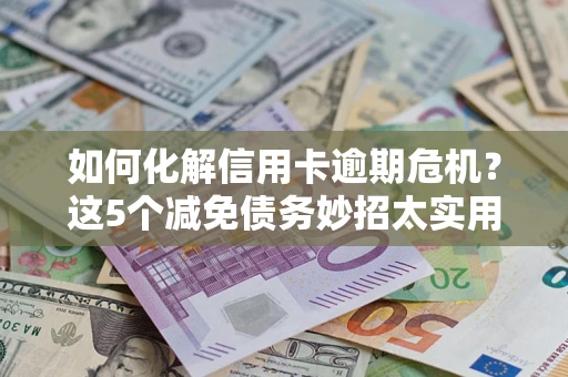 武汉如何化解信用卡逾期危机？这5个减免债务妙招太实用