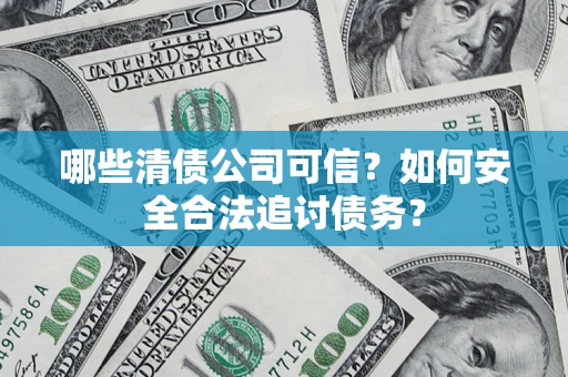 武汉哪些清债公司可信？如何安全合法追讨债务？