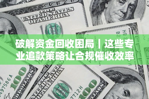 武汉破解资金回收困局｜这些专业追款策略让合规催收效率翻倍