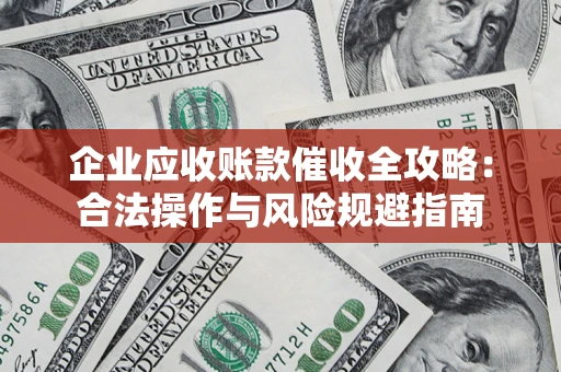 武汉企业应收账款催收全攻略：合法操作与风险规避指南
