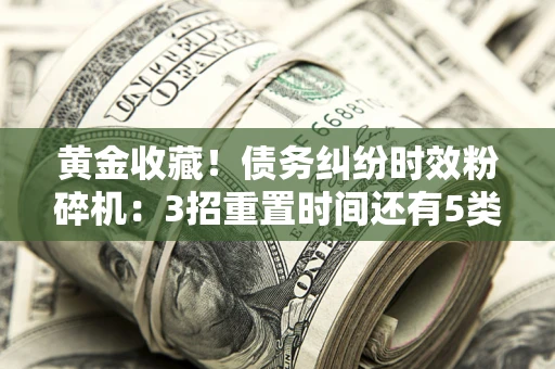 武汉黄金收藏！债务纠纷时效粉碎机：3招重置时间还有5类不设年限的特殊债务