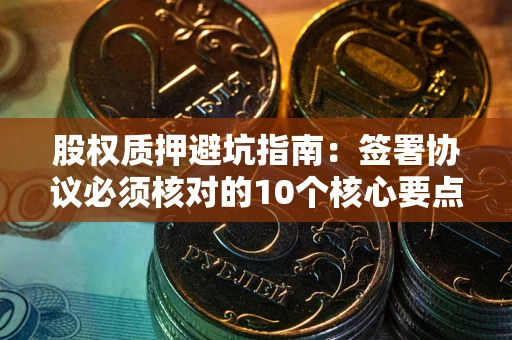 武汉股权质押避坑指南:签署协议必须核对的10个核心要点 武汉股权质押避坑指南:签署协议必须核对的10个核心要点