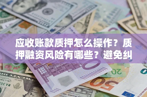 武汉应收账款质押怎么操作？质押融资风险有哪些？避免纠纷高效融资技巧