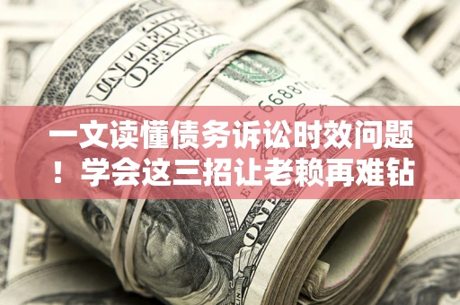 武汉一文读懂债务诉讼时效问题！学会这三招让老赖再难钻空子
