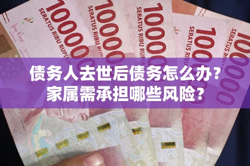 武汉债务人去世后债务怎么办？家属需承担哪些风险？