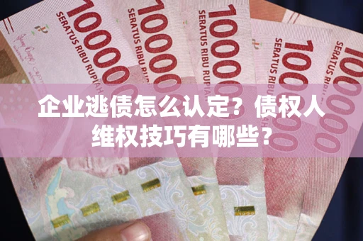 武汉企业逃债怎么认定？债权人维权技巧有哪些？
