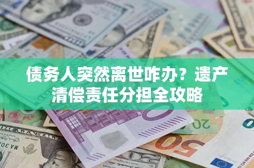 武汉债务人突然离世咋办？遗产清偿责任分担全攻略