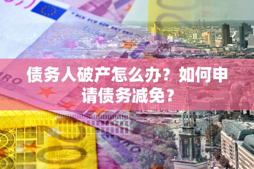 武汉债务人破产怎么办？如何申请债务减免？