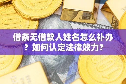 武汉借条无借款人姓名怎么补办？如何认定法律效力？
