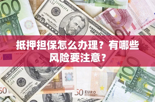武汉抵押担保怎么办理？有哪些风险要注意？