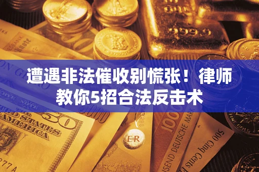 武汉遭遇非法催收别慌张！律师教你5招合法反击术