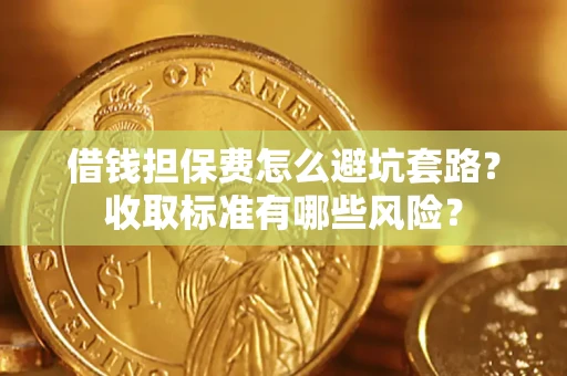 武汉借钱担保费怎么避坑套路?收取标准有哪些风险? 武汉借钱担保费怎么避坑套路?收取标准有哪些风险?