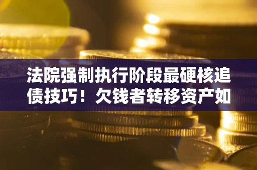 武汉法院强制执行阶段最硬核追债技巧！欠钱者转移资产如何破解？