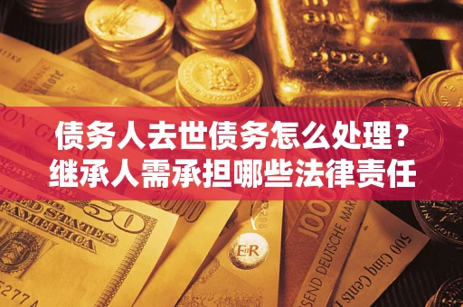 武汉债务人去世债务怎么处理？继承人需承担哪些法律责任？