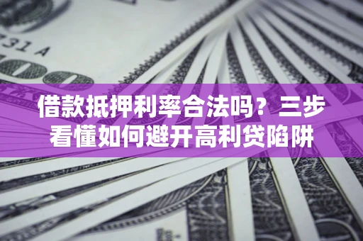 武汉借款抵押利率合法吗？三步看懂如何避开高利贷陷阱