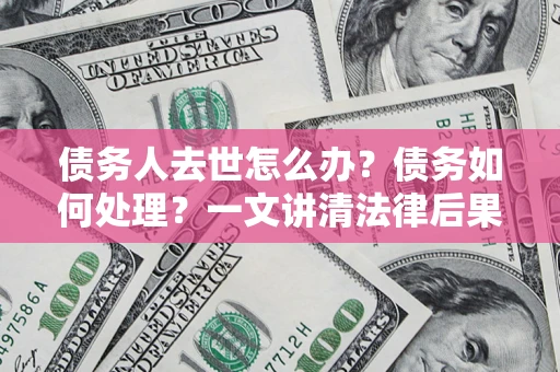 武汉债务人去世怎么办？债务如何处理？一文讲清法律后果