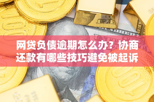 武汉网贷负债逾期怎么办？协商还款有哪些技巧避免被起诉？