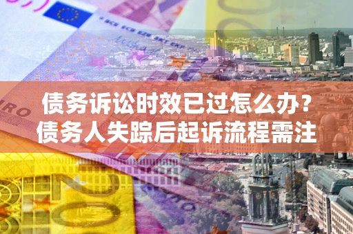 武汉债务诉讼时效已过怎么办？债务人失踪后起诉流程需注意什么？