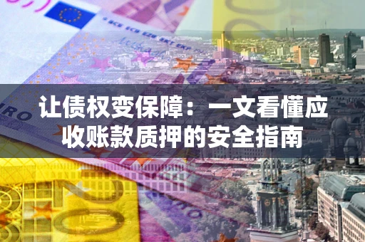 武汉让债权变保障：一文看懂应收账款质押的安全指南