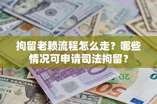 武汉拘留老赖流程怎么走?哪些情况可申请司法拘留? 武汉拘留老赖流程怎么走?哪些情况可申请司法拘留?