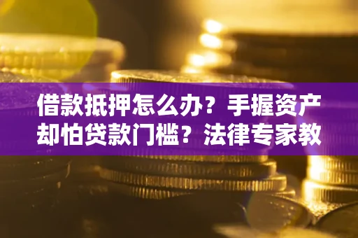 武汉借款抵押怎么办？手握资产却怕贷款门槛？法律专家教你办抵押不踩坑