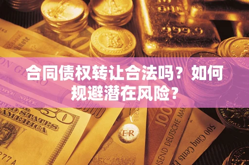 武汉合同债权转让合法吗?如何规避潜在风险? 武汉合同债权转让合法吗?如何规避潜在风险?