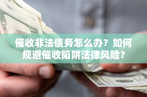 武汉催收非法债务怎么办？如何规避催收陷阱法律风险？
