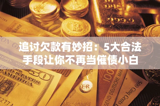 武汉追讨欠款有妙招：5大合法手段让你不再当催债小白